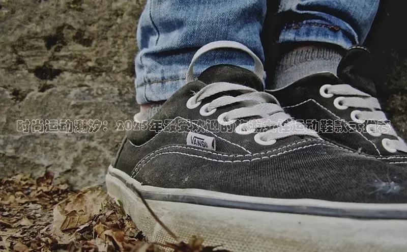 时尚运动潮汐：2025年最受欢迎的旅游女性运动鞋款式推荐