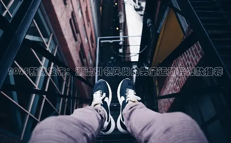2025新款发布：潮流引领风尚的男童运动鞋爆款推荐